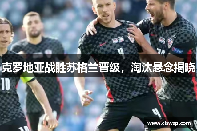 克罗地亚战胜苏格兰晋级，淘汰悬念揭晓
