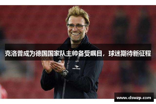 克洛普成为德国国家队主帅备受瞩目，球迷期待新征程