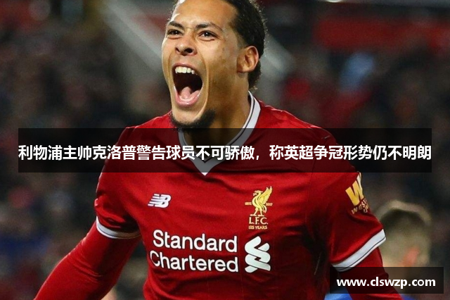 利物浦主帅克洛普警告球员不可骄傲，称英超争冠形势仍不明朗