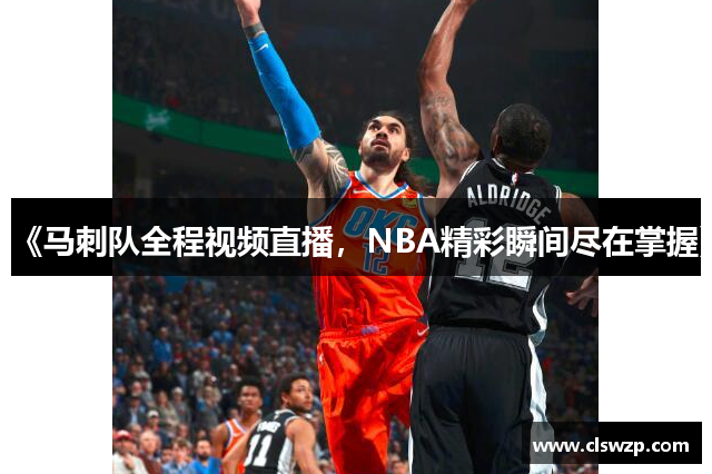 《马刺队全程视频直播，NBA精彩瞬间尽在掌握》