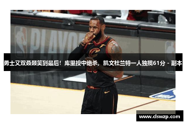 勇士又双叒叕笑到最后！库里投中绝杀，凯文杜兰特一人独揽61分 - 副本