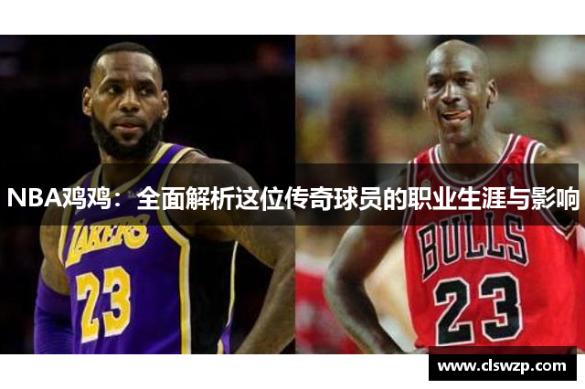 NBA鸡鸡：全面解析这位传奇球员的职业生涯与影响