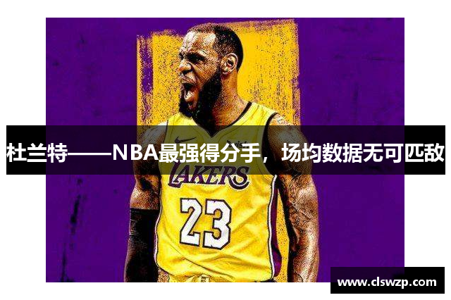 杜兰特——NBA最强得分手，场均数据无可匹敌