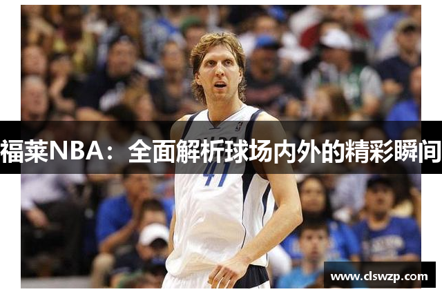 福莱NBA：全面解析球场内外的精彩瞬间