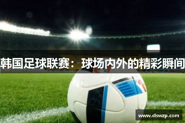 韩国足球联赛：球场内外的精彩瞬间