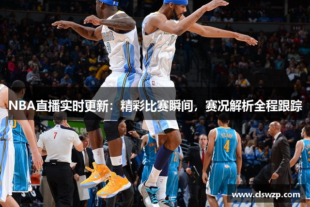 NBA直播实时更新：精彩比赛瞬间，赛况解析全程跟踪