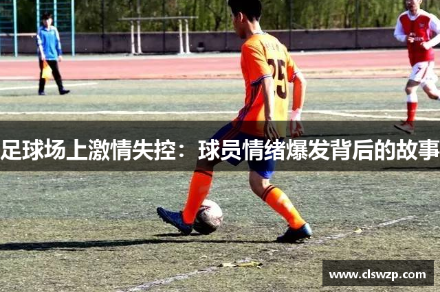 足球场上激情失控：球员情绪爆发背后的故事