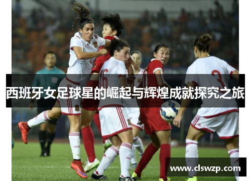 西班牙女足球星的崛起与辉煌成就探究之旅