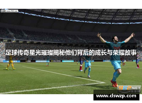 足球传奇星光璀璨揭秘他们背后的成长与荣耀故事