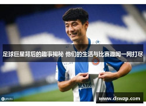 足球巨星背后的趣事揭秘 他们的生活与比赛趣闻一网打尽