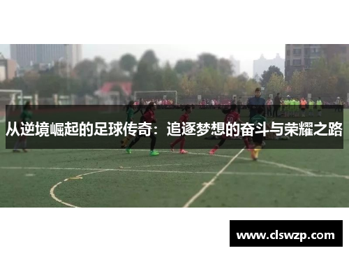 从逆境崛起的足球传奇：追逐梦想的奋斗与荣耀之路