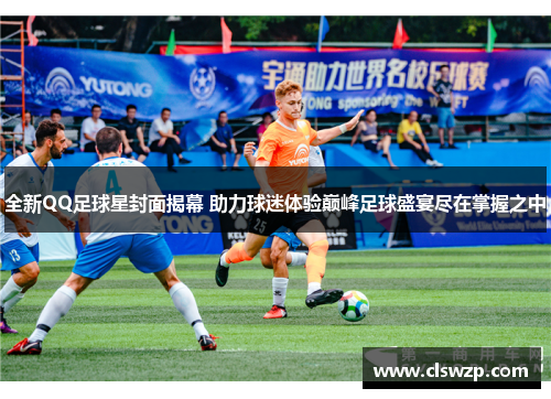 全新QQ足球星封面揭幕 助力球迷体验巅峰足球盛宴尽在掌握之中