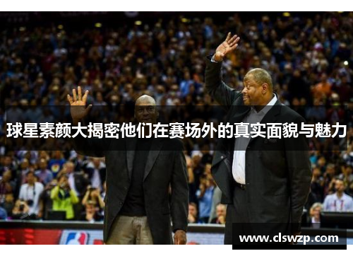 球星素颜大揭密他们在赛场外的真实面貌与魅力