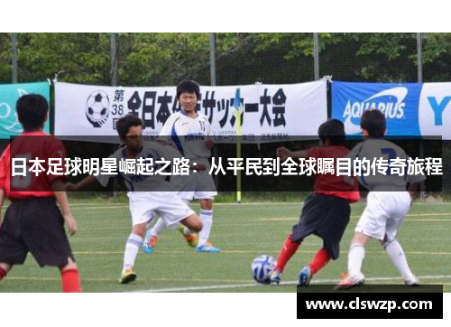 日本足球明星崛起之路：从平民到全球瞩目的传奇旅程