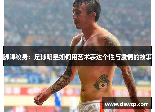 脚踝纹身：足球明星如何用艺术表达个性与激情的故事