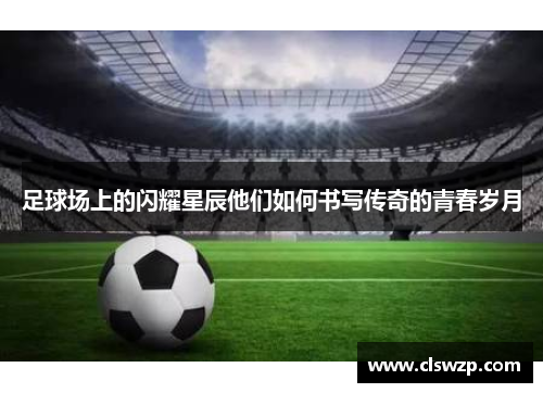 足球场上的闪耀星辰他们如何书写传奇的青春岁月