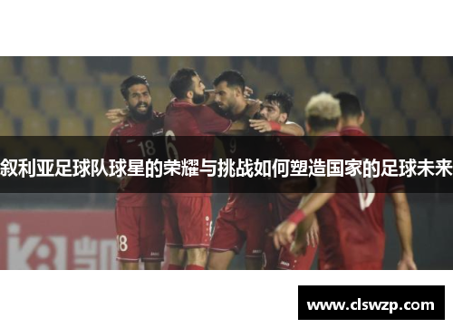 叙利亚足球队球星的荣耀与挑战如何塑造国家的足球未来