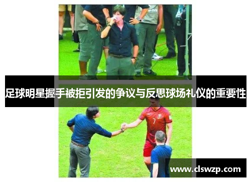 足球明星握手被拒引发的争议与反思球场礼仪的重要性
