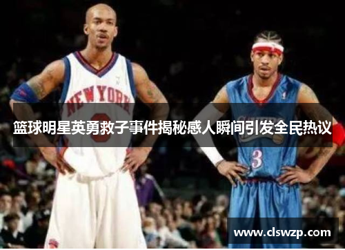 篮球明星英勇救子事件揭秘感人瞬间引发全民热议