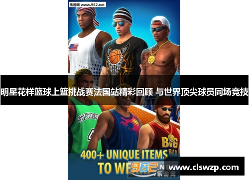 明星花样篮球上篮挑战赛法国站精彩回顾 与世界顶尖球员同场竞技