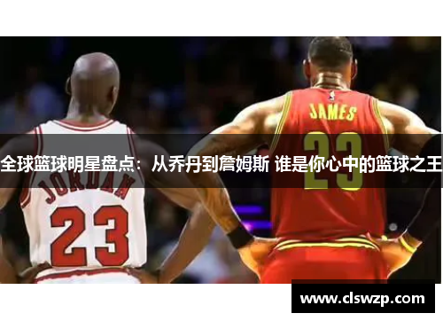 全球篮球明星盘点：从乔丹到詹姆斯 谁是你心中的篮球之王