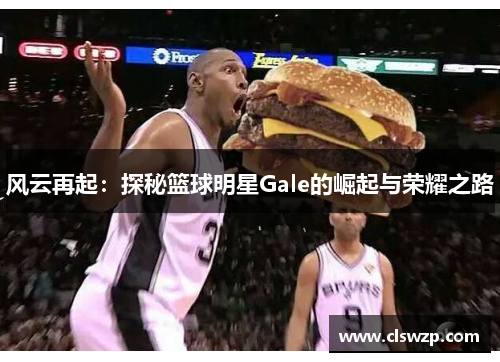 风云再起：探秘篮球明星Gale的崛起与荣耀之路