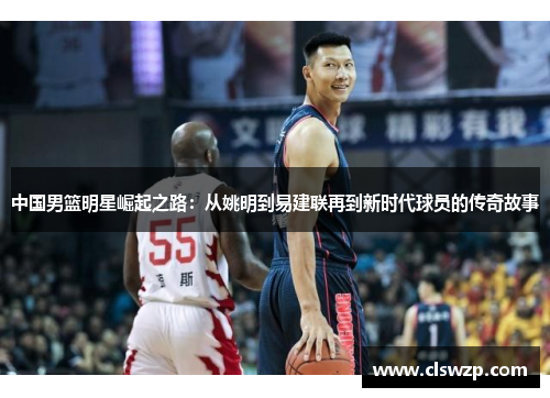 中国男篮明星崛起之路：从姚明到易建联再到新时代球员的传奇故事