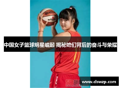 中国女子篮球明星崛起 揭秘她们背后的奋斗与荣耀