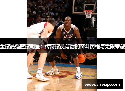 全球最强篮球明星：传奇球员背后的奋斗历程与无限荣耀