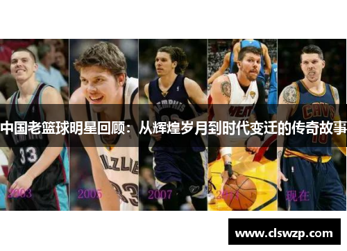中国老篮球明星回顾：从辉煌岁月到时代变迁的传奇故事
