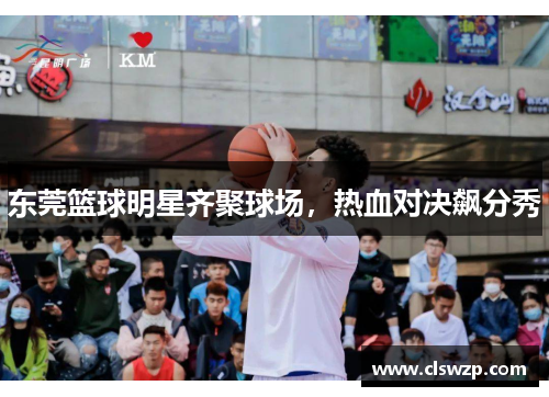 东莞篮球明星齐聚球场，热血对决飙分秀