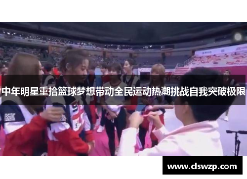 中年明星重拾篮球梦想带动全民运动热潮挑战自我突破极限