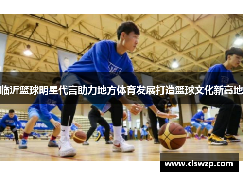 临沂篮球明星代言助力地方体育发展打造篮球文化新高地