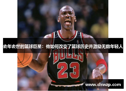 去年去世的篮球巨星：他如何改变了篮球历史并激励无数年轻人