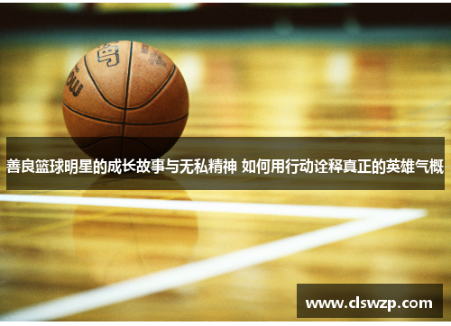 善良篮球明星的成长故事与无私精神 如何用行动诠释真正的英雄气概