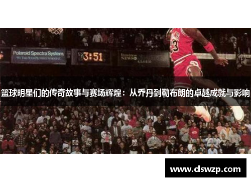 篮球明星们的传奇故事与赛场辉煌：从乔丹到勒布朗的卓越成就与影响