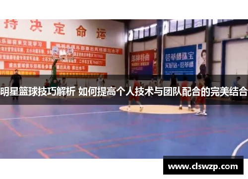 明星篮球技巧解析 如何提高个人技术与团队配合的完美结合
