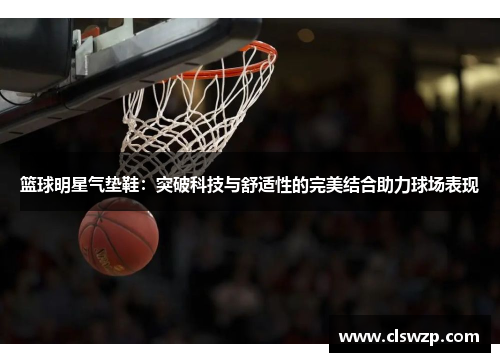 篮球明星气垫鞋：突破科技与舒适性的完美结合助力球场表现
