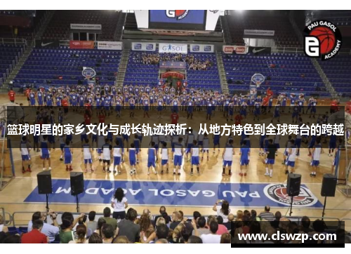 篮球明星的家乡文化与成长轨迹探析：从地方特色到全球舞台的跨越