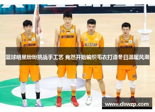 篮球明星纷纷挑战手工艺 竟然开始编织毛衣打造冬日温暖风潮