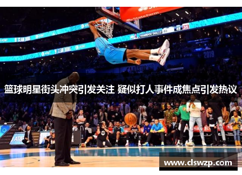 篮球明星街头冲突引发关注 疑似打人事件成焦点引发热议