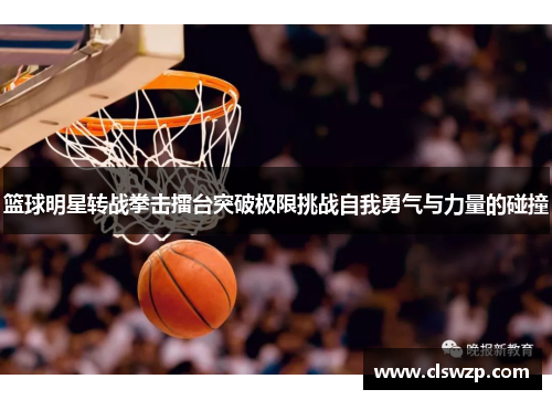 篮球明星转战拳击擂台突破极限挑战自我勇气与力量的碰撞