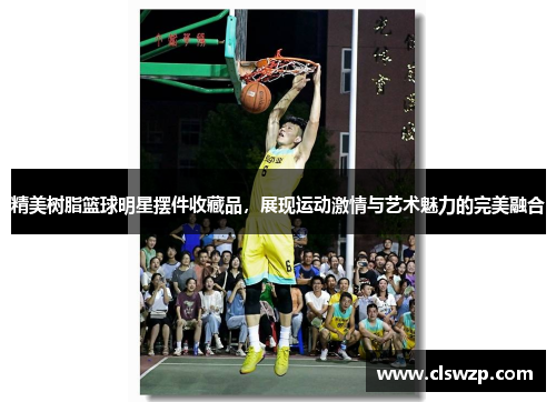 精美树脂篮球明星摆件收藏品，展现运动激情与艺术魅力的完美融合