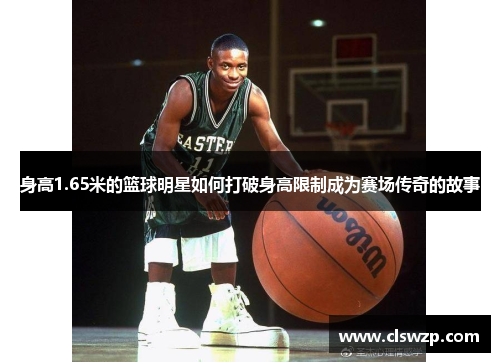 身高1.65米的篮球明星如何打破身高限制成为赛场传奇的故事