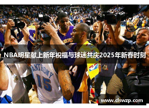 NBA明星献上新年祝福与球迷共庆2025年新春时刻