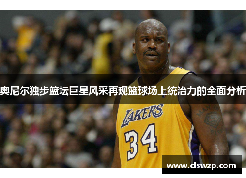 奥尼尔独步篮坛巨星风采再现篮球场上统治力的全面分析